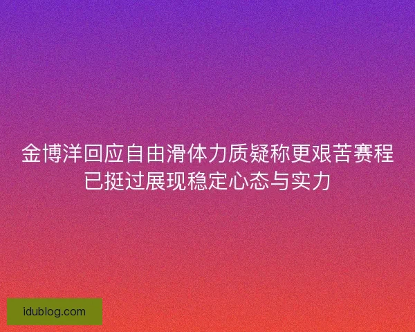 金博洋回应自由滑体力质疑称更艰苦赛程已挺过展现稳定心态与实力