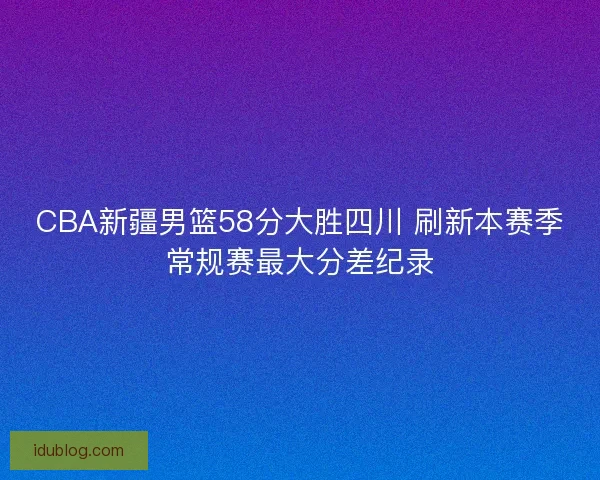 CBA新疆男篮58分大胜四川 刷新本赛季常规赛最大分差纪录