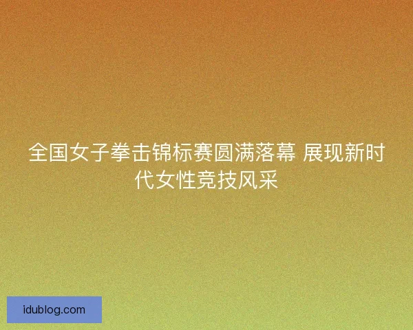 全国女子拳击锦标赛圆满落幕 展现新时代女性竞技风采