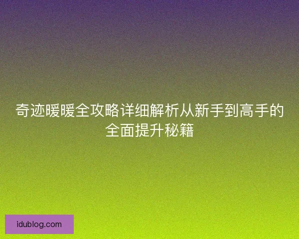 奇迹暖暖全攻略详细解析从新手到高手的全面提升秘籍