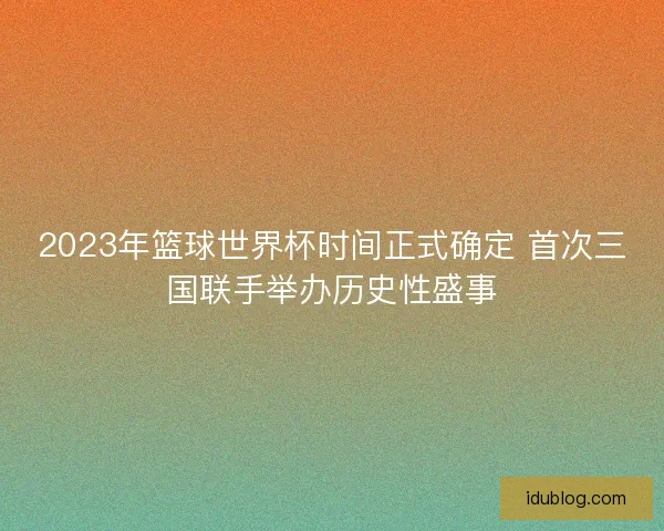 2023年篮球世界杯时间正式确定 首次三国联手举办历史性盛事